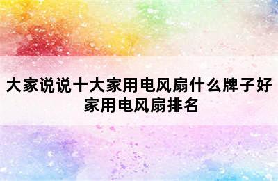 大家说说十大家用电风扇什么牌子好 家用电风扇排名